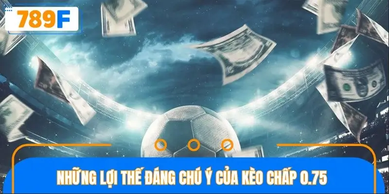 Những lợi thế đáng chú ý của kèo chấp 0.75